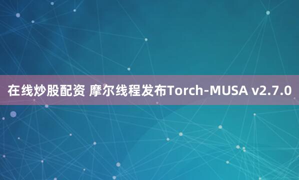 在线炒股配资 摩尔线程发布Torch-MUSA v2.7.0