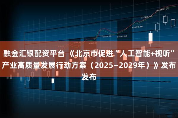 融金汇银配资平台 《北京市促进“人工智能+视听”产业高质量发展行动方案(2025—2029年)》发布