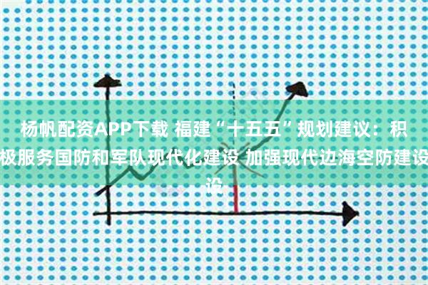 杨帆配资APP下载 福建“十五五”规划建议：积极服务国防和军队现代化建设 加强现代边海空防建设