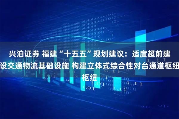 兴泊证券 福建“十五五”规划建议：适度超前建设交通物流基础设施 构建立体式综合性对台通道枢纽