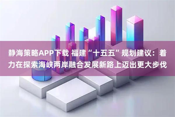 静海策略APP下载 福建“十五五”规划建议：着力在探索海峡两岸融合发展新路上迈出更大步伐