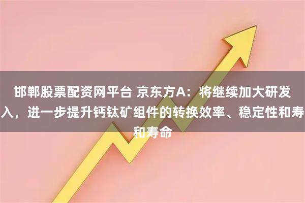 邯郸股票配资网平台 京东方A：将继续加大研发投入，进一步提升钙钛矿组件的转换效率、稳定性和寿命