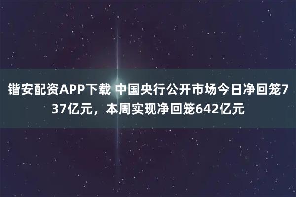 锴安配资APP下载 中国央行公开市场今日净回笼737亿元，本周实现净回笼642亿元