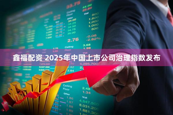 鑫福配资 2025年中国上市公司治理指数发布