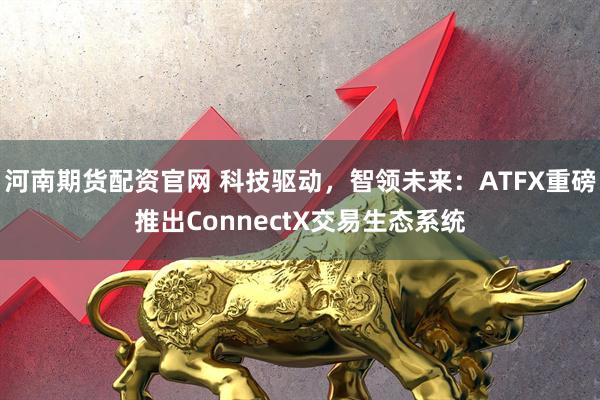 河南期货配资官网 科技驱动，智领未来：ATFX重磅推出ConnectX交易生态系统