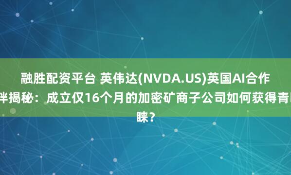 融胜配资平台 英伟达(NVDA.US)英国AI合作伙伴揭秘:成立仅16个月的加密矿商子公司如何获得青睐?