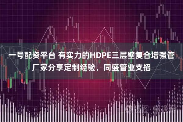 一号配资平台 有实力的HDPE三层壁复合增强管厂家分享定制经验,同盛管业支招