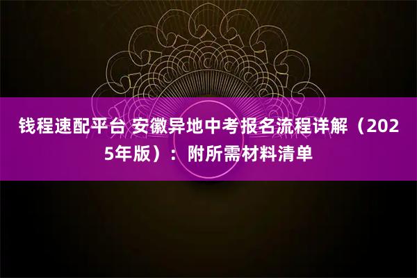 钱程速配平台 安徽异地中考报名流程详解(2025年版):附所需材料清单