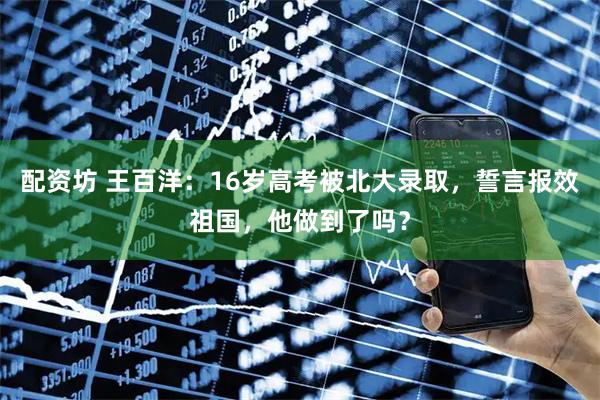 配资坊 王百洋:16岁高考被北大录取,誓言报效祖国,他做到了吗?