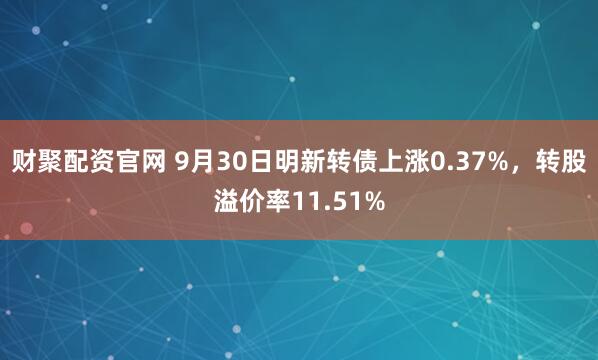 财聚配资官网 9月30日明新转债上涨0.37%,转股溢价率11.51%