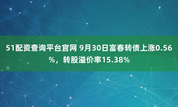 51配资查询平台官网 9月30日富春转债上涨0.56%，转股溢价率15.38%
