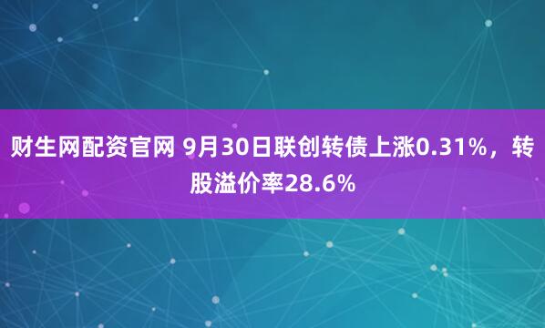 财生网配资官网 9月30日联创转债上涨0.31%，转股溢价率28.6%