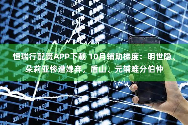 恒瑞行配资APP下载 10月辅助梯度:明世隐、朵莉亚惨遭嫌弃,盾山、元辅难分伯仲