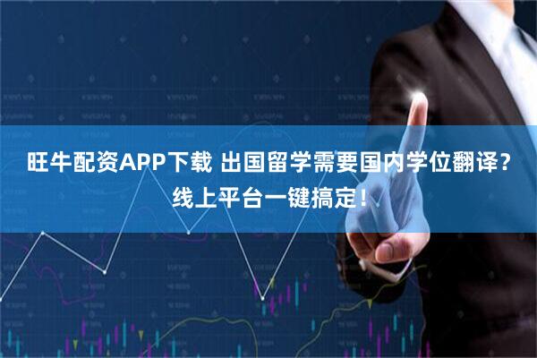 旺牛配资APP下载 出国留学需要国内学位翻译?线上平台一键搞定!