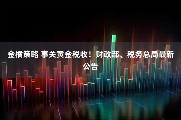 金橘策略 事关黄金税收！财政部、税务总局最新公告