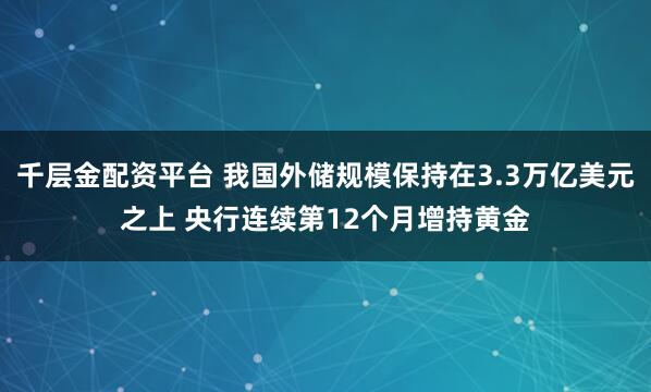 千层金配资平台 我国外储规模保持在3.3万亿美元之上 央行连续第12个月增持黄金