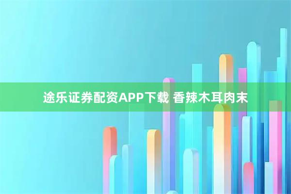 途乐证券配资APP下载 香辣木耳肉末