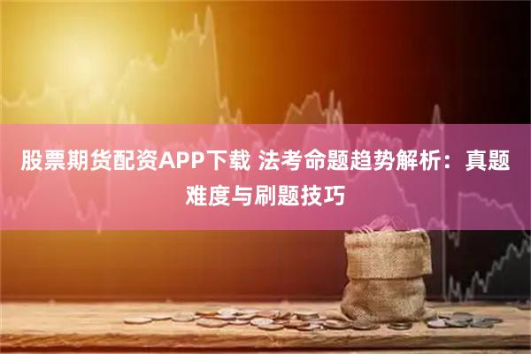 股票期货配资APP下载 法考命题趋势解析：真题难度与刷题技巧