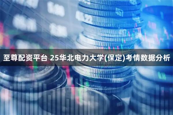 至尊配资平台 25华北电力大学(保定)考情数据分析