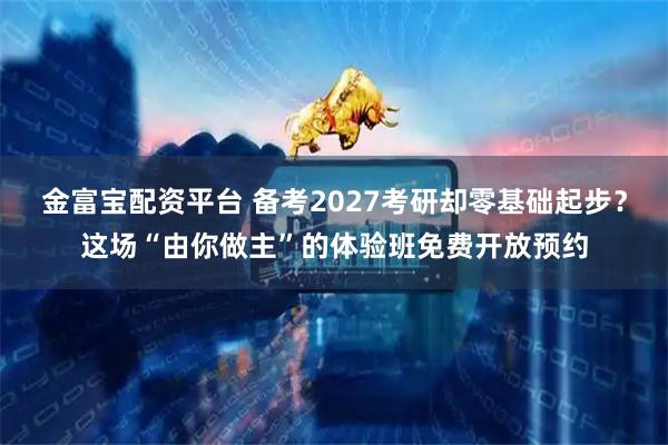 金富宝配资平台 备考2027考研却零基础起步？这场“由你做主”的体验班免费开放预约