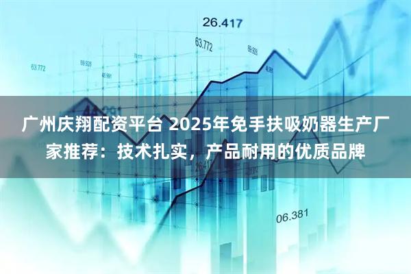 广州庆翔配资平台 2025年免手扶吸奶器生产厂家推荐：技术扎实，产品耐用的优质品牌