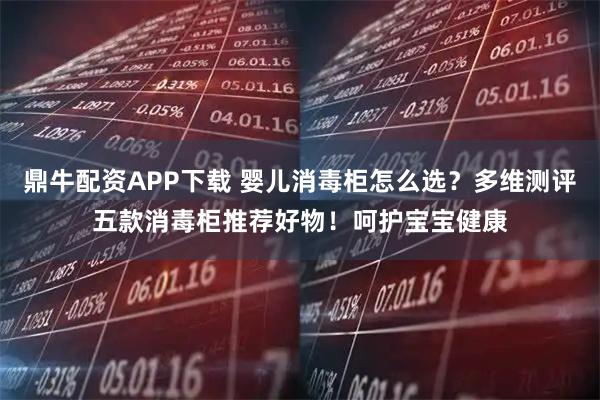 鼎牛配资APP下载 婴儿消毒柜怎么选？多维测评五款消毒柜推荐好物！呵护宝宝健康