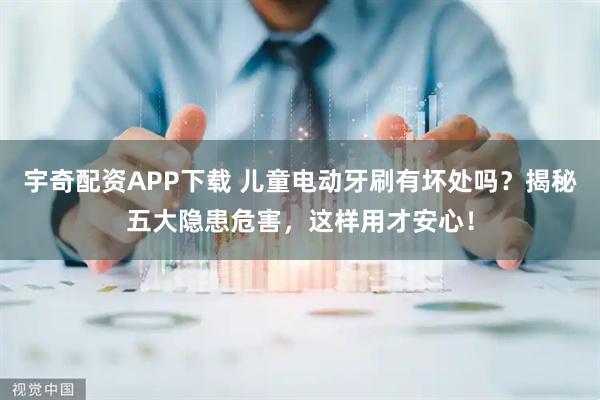宇奇配资APP下载 儿童电动牙刷有坏处吗？揭秘五大隐患危害，这样用才安心！