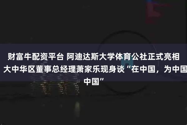 财富牛配资平台 阿迪达斯大学体育公社正式亮相，大中华区董事总经理萧家乐现身谈“在中国，为中国”