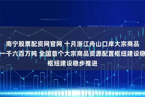 南宁股票配资网官网 十月浙江舟山口岸大宗商品进口超一千六百万吨 全国首个大宗商品资源配置枢纽建设稳步推进