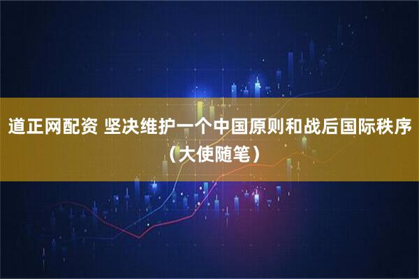 道正网配资 坚决维护一个中国原则和战后国际秩序（大使随笔）