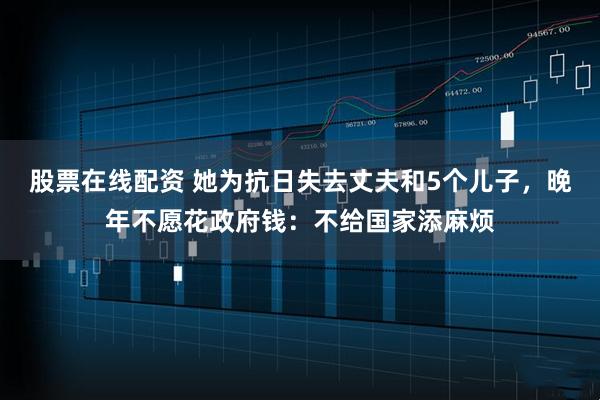 股票在线配资 她为抗日失去丈夫和5个儿子，晚年不愿花政府钱：不给国家添麻烦