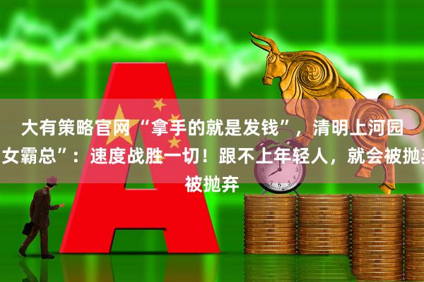 大有策略官网 “拿手的就是发钱”，清明上河园“女霸总”：速度战胜一切！跟不上年轻人，就会被抛弃