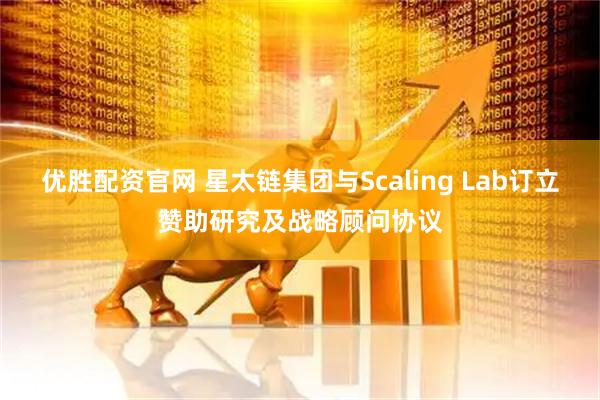 优胜配资官网 星太链集团与Scaling Lab订立赞助研究及战略顾问协议