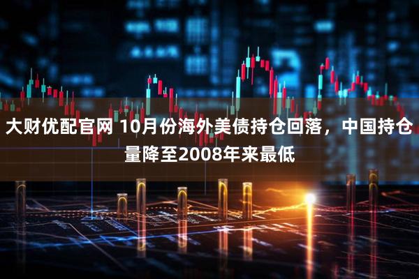 大财优配官网 10月份海外美债持仓回落，中国持仓量降至2008年来最低