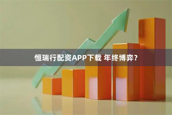 恒瑞行配资APP下载 年终博弈？