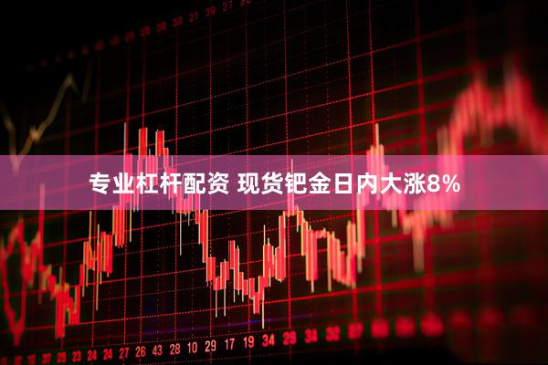 专业杠杆配资 现货钯金日内大涨8%