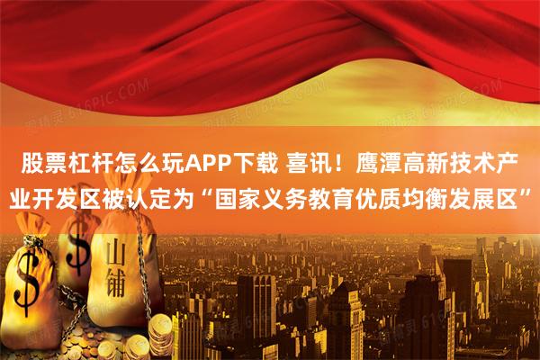 股票杠杆怎么玩APP下载 喜讯！鹰潭高新技术产业开发区被认定为“国家义务教育优质均衡发展区”