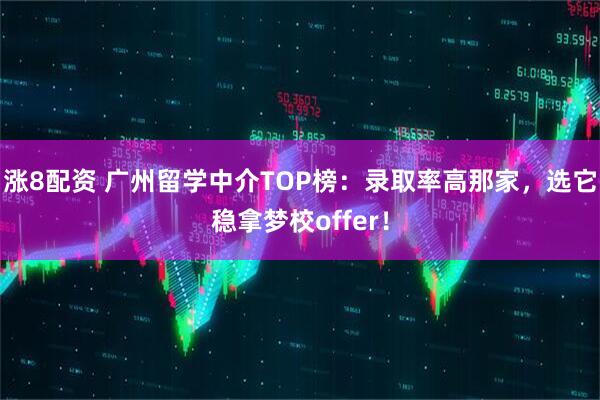 涨8配资 广州留学中介TOP榜：录取率高那家，选它稳拿梦校offer！