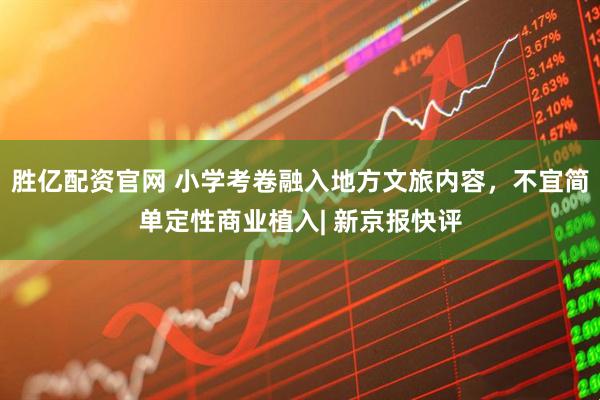 胜亿配资官网 小学考卷融入地方文旅内容，不宜简单定性商业植入| 新京报快评