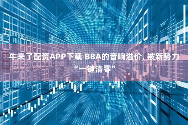 牛来了配资APP下载 BBA的音响溢价, 被新势力“一键清零”