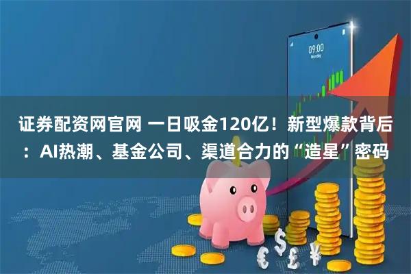 证券配资网官网 一日吸金120亿！新型爆款背后：AI热潮、基金公司、渠道合力的“造星”密码