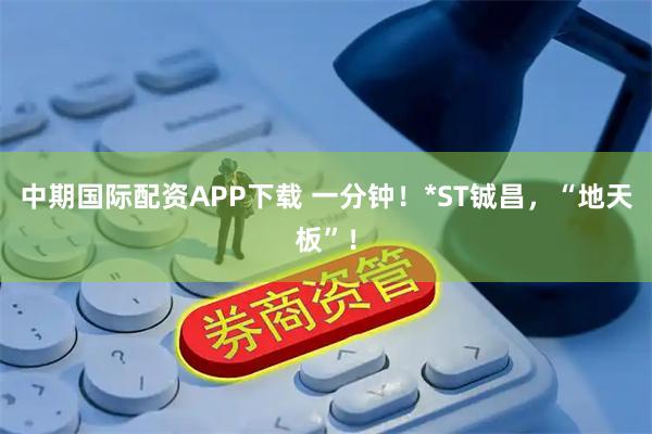 中期国际配资APP下载 一分钟！*ST铖昌，“地天板”！