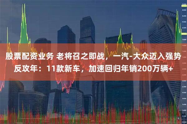 股票配资业务 老将召之即战，一汽-大众迈入强势反攻年：11款新车，加速回归年销200万辆+