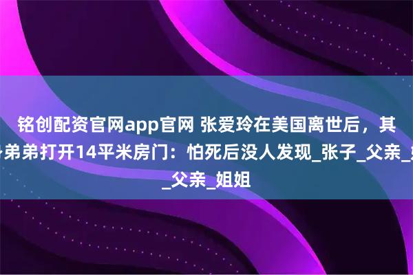 铭创配资官网app官网 张爱玲在美国离世后，其独身弟弟打开14平米房门：怕死后没人发现_张子_父亲_姐姐