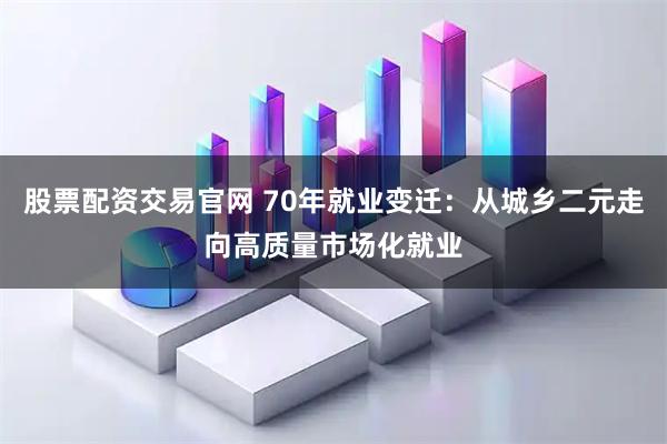股票配资交易官网 70年就业变迁：从城乡二元走向高质量市场化就业
