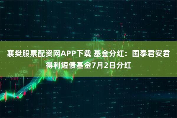 襄樊股票配资网APP下载 基金分红：国泰君安君得利短债基金7月2日分红
