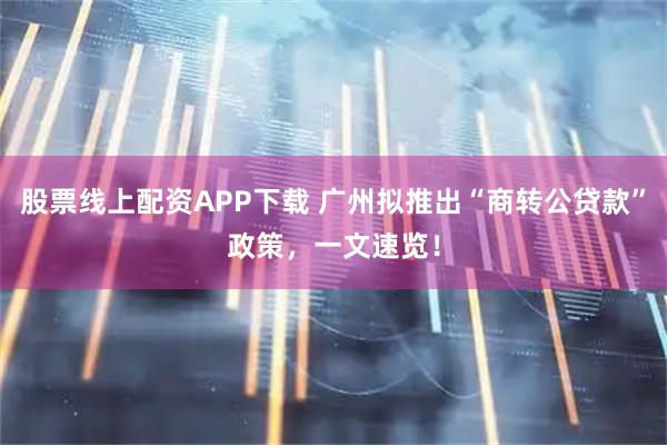 股票线上配资APP下载 广州拟推出“商转公贷款”政策，一文速览！