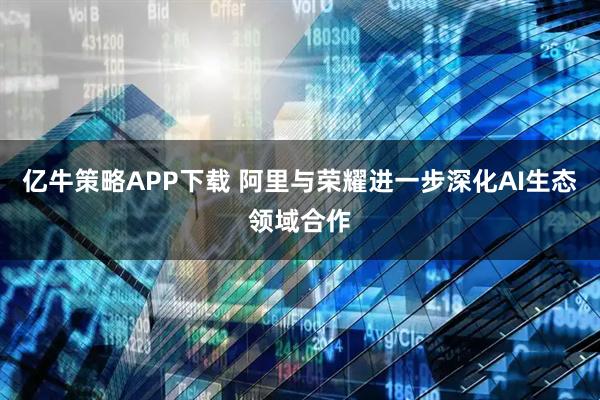 亿牛策略APP下载 阿里与荣耀进一步深化AI生态领域合作