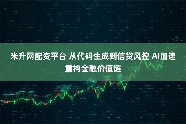 米升网配资平台 从代码生成到信贷风控 AI加速重构金融价值链