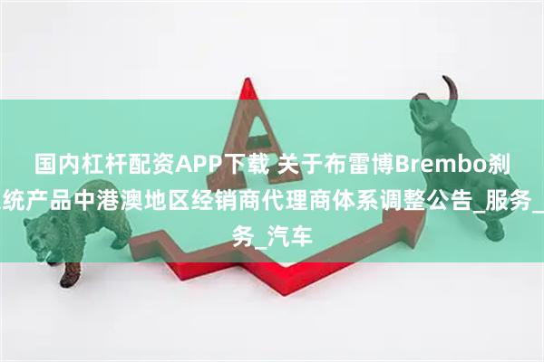国内杠杆配资APP下载 关于布雷博Brembo刹车系统产品中港澳地区经销商代理商体系调整公告_服务_汽车